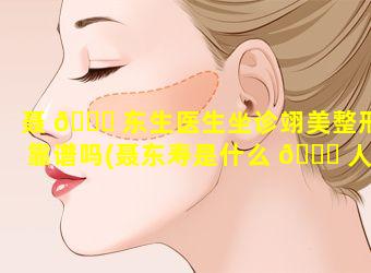 聂 🐟 东生医生坐诊翊美整形靠谱吗(聂东寿是什么 🐕 人)